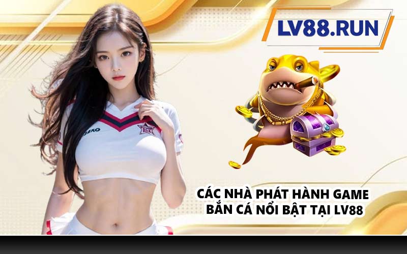 Các nhà phát hành game bắn cá nổi bật tại LV88