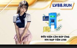 Điều kiện cần đáp ứng khi nạp tiền LV88