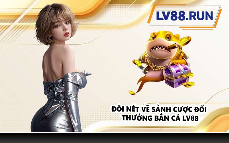 Đôi nét về sảnh cược đổi thưởng bắn cá LV88