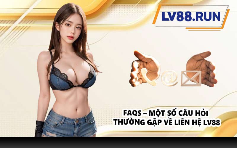 FAQs – Một số câu hỏi thường gặp về liên hệ LV88