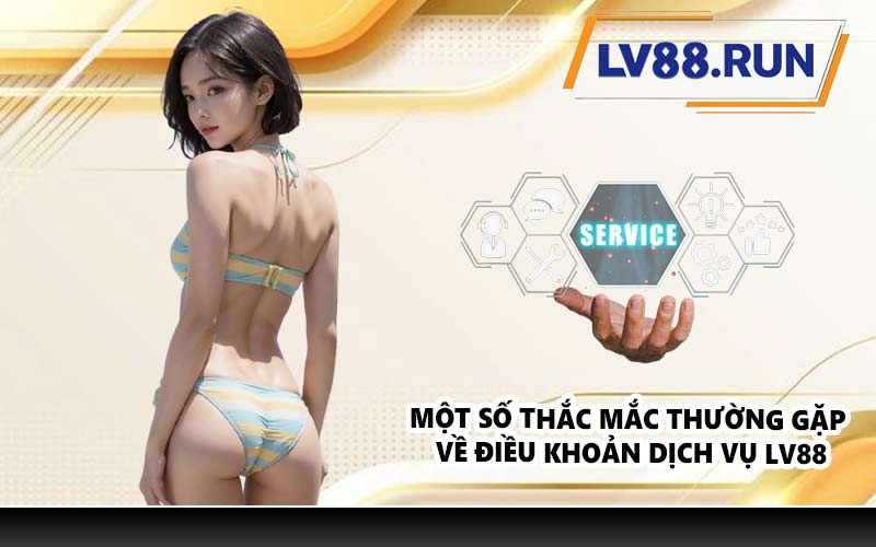 Một số thắc mắc thường gặp về điều khoản dịch vụ LV88