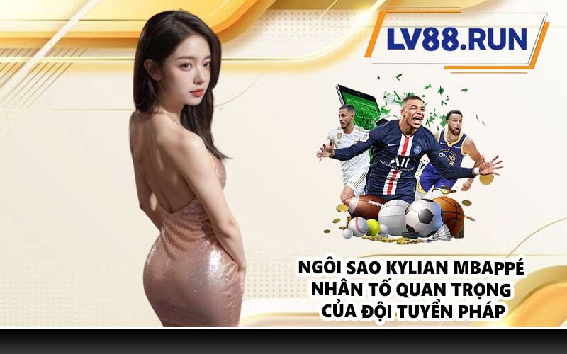 Ngôi Sao Kylian Mbappé nhân tố quan trọng của đội tuyển Pháp