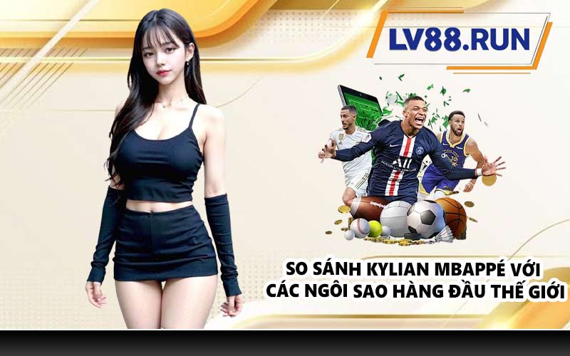 So sánh Kylian Mbappé với các ngôi sao hàng đầu thế giới