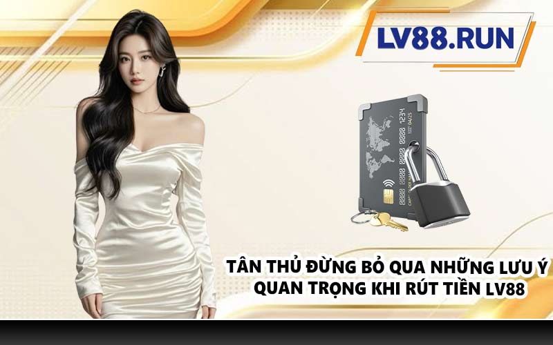 Tân thủ đừng bỏ qua những lưu ý quan trọng khi rút tiền LV88